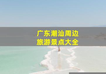 广东潮汕周边旅游景点大全