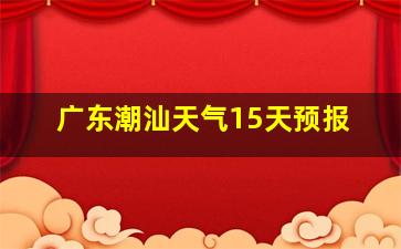 广东潮汕天气15天预报