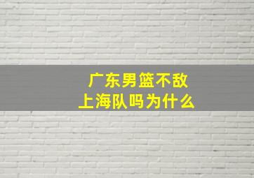 广东男篮不敌上海队吗为什么