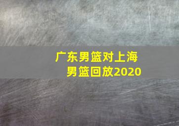 广东男篮对上海男篮回放2020