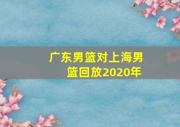 广东男篮对上海男篮回放2020年