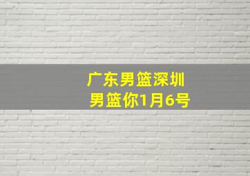 广东男篮深圳男篮你1月6号