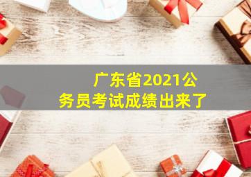 广东省2021公务员考试成绩出来了