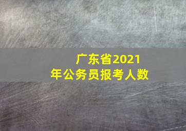 广东省2021年公务员报考人数