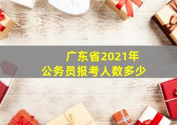 广东省2021年公务员报考人数多少