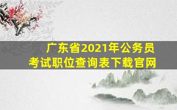 广东省2021年公务员考试职位查询表下载官网