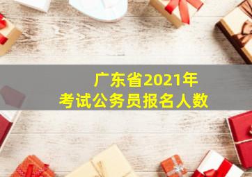 广东省2021年考试公务员报名人数