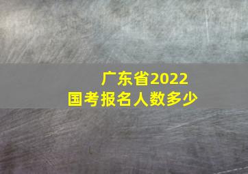 广东省2022国考报名人数多少