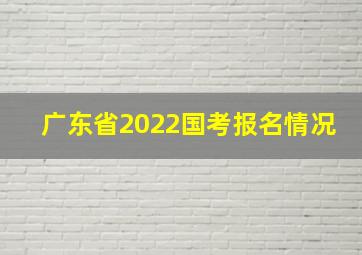 广东省2022国考报名情况