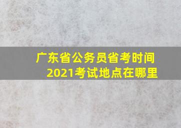 广东省公务员省考时间2021考试地点在哪里