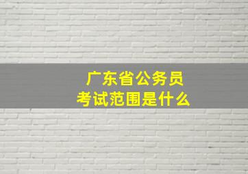 广东省公务员考试范围是什么