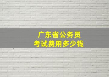 广东省公务员考试费用多少钱