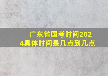 广东省国考时间2024具体时间是几点到几点