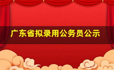 广东省拟录用公务员公示