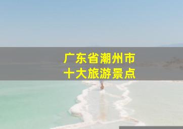 广东省潮州市十大旅游景点