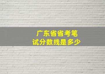 广东省省考笔试分数线是多少