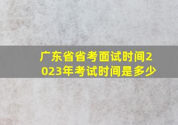 广东省省考面试时间2023年考试时间是多少