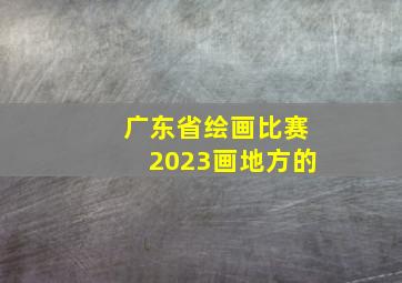 广东省绘画比赛2023画地方的