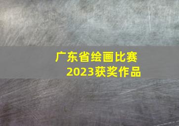 广东省绘画比赛2023获奖作品