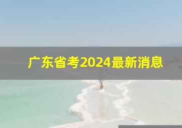 广东省考2024最新消息