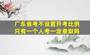 广东省考不设置开考比例只有一个人考一定录取吗