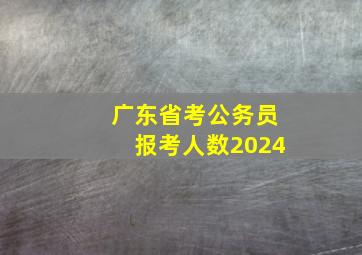 广东省考公务员报考人数2024