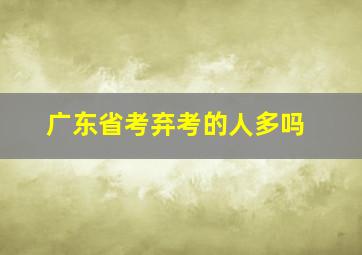 广东省考弃考的人多吗