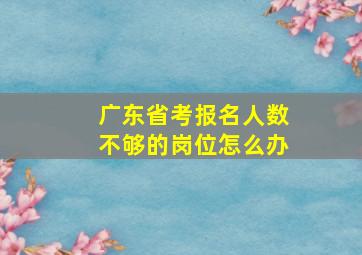 广东省考报名人数不够的岗位怎么办