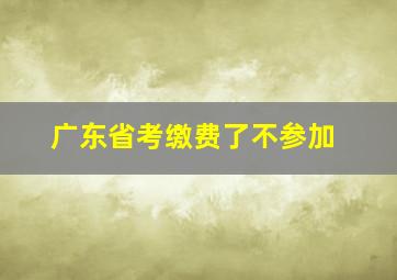 广东省考缴费了不参加