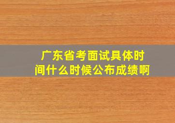 广东省考面试具体时间什么时候公布成绩啊