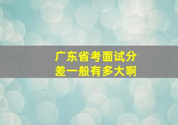 广东省考面试分差一般有多大啊