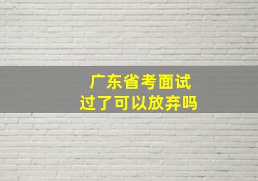 广东省考面试过了可以放弃吗