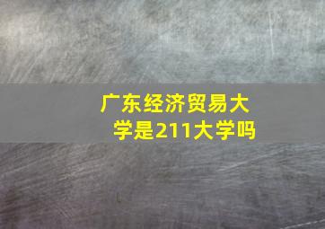 广东经济贸易大学是211大学吗