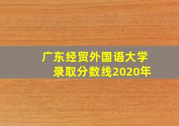 广东经贸外国语大学录取分数线2020年