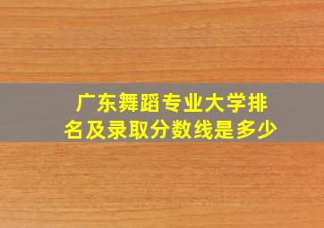 广东舞蹈专业大学排名及录取分数线是多少