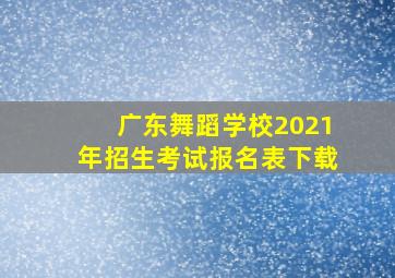 广东舞蹈学校2021年招生考试报名表下载