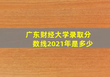 广东财经大学录取分数线2021年是多少