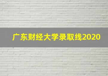 广东财经大学录取线2020