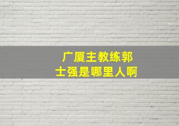 广厦主教练郭士强是哪里人啊