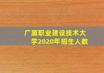 广厦职业建设技术大学2020年招生人数