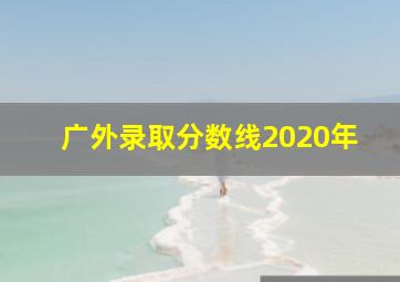 广外录取分数线2020年