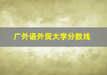 广外语外贸大学分数线