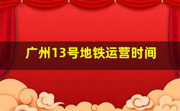 广州13号地铁运营时间