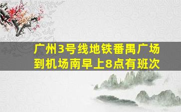 广州3号线地铁番禺广场到机场南早上8点有班次