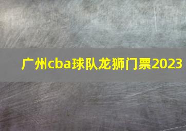 广州cba球队龙狮门票2023