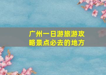 广州一日游旅游攻略景点必去的地方