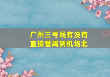 广州三号线有没有直接番禺到机场北