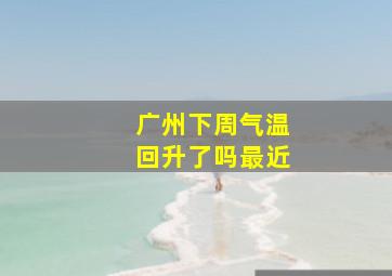 广州下周气温回升了吗最近