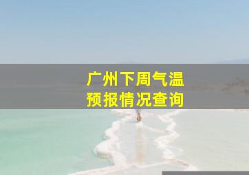 广州下周气温预报情况查询