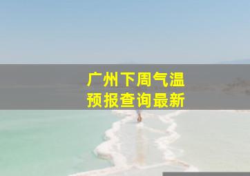 广州下周气温预报查询最新